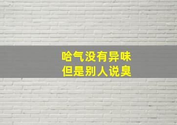 哈气没有异味 但是别人说臭